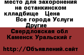 место для захоронения на останкинском клладбище › Цена ­ 1 000 000 - Все города Услуги » Другие   . Свердловская обл.,Каменск-Уральский г.